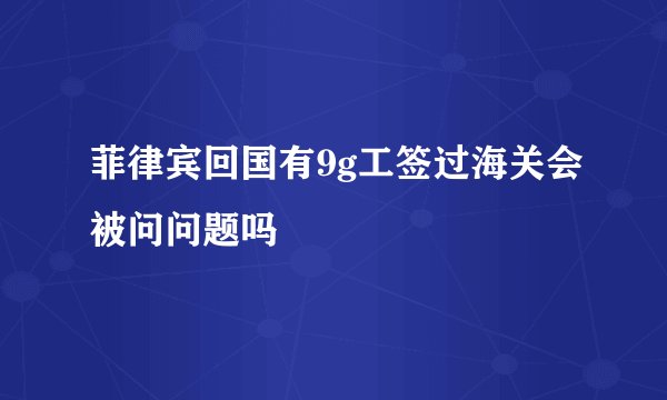 菲律宾回国有9g工签过海关会被问问题吗