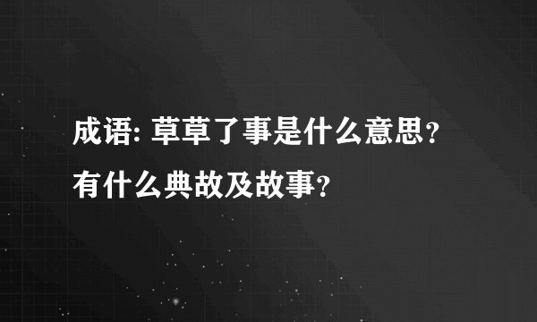 成语: 草草了事是什么意思？有什么典故及故事？