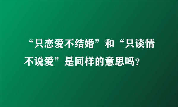 “只恋爱不结婚”和“只谈情不说爱”是同样的意思吗？