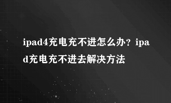 ipad4充电充不进怎么办？ipad充电充不进去解决方法