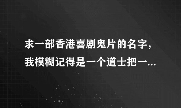 求一部香港喜剧鬼片的名字，我模糊记得是一个道士把一个蛊卖给了一个坏人，里面装了一只女鬼和她的孩子，
