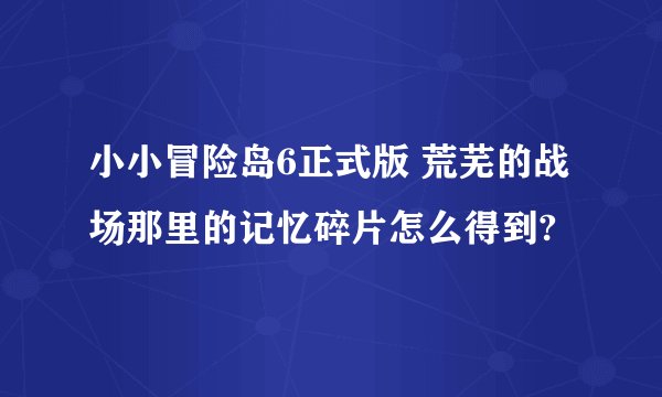 小小冒险岛6正式版 荒芜的战场那里的记忆碎片怎么得到?