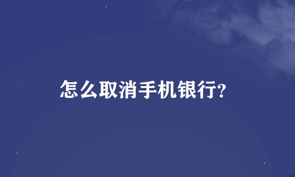 怎么取消手机银行？