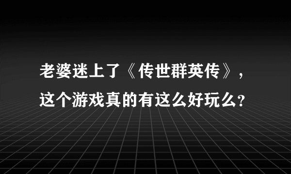 老婆迷上了《传世群英传》，这个游戏真的有这么好玩么？