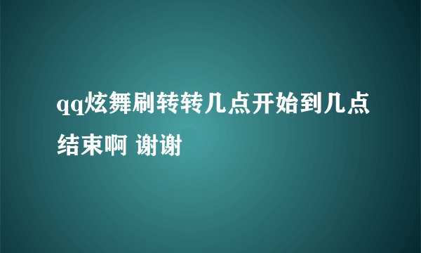 qq炫舞刷转转几点开始到几点结束啊 谢谢