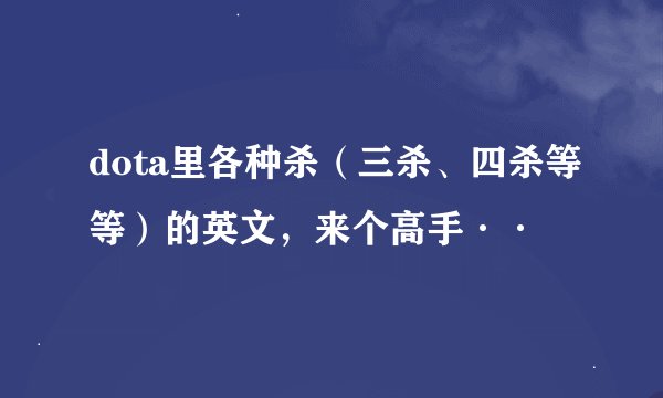 dota里各种杀（三杀、四杀等等）的英文，来个高手··