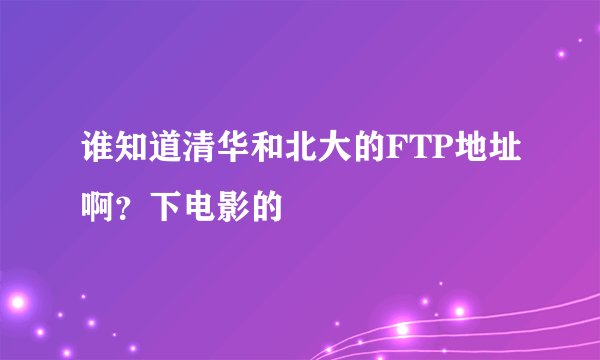 谁知道清华和北大的FTP地址啊？下电影的