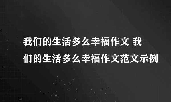 我们的生活多么幸福作文 我们的生活多么幸福作文范文示例