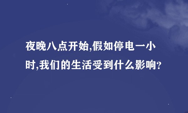 夜晚八点开始,假如停电一小时,我们的生活受到什么影响？