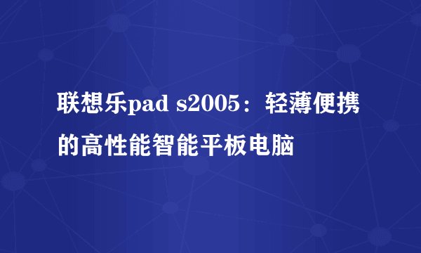 联想乐pad s2005：轻薄便携的高性能智能平板电脑