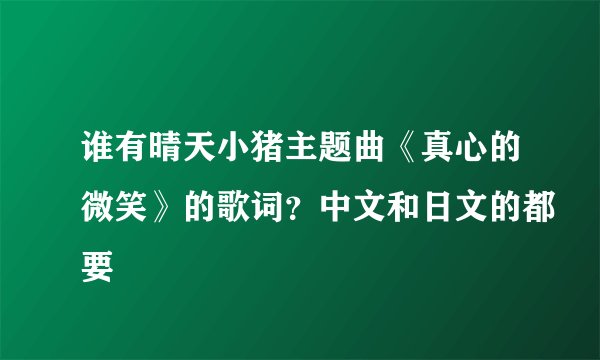 谁有晴天小猪主题曲《真心的微笑》的歌词？中文和日文的都要