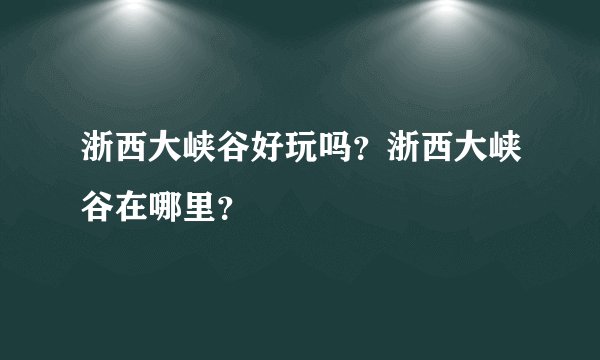 浙西大峡谷好玩吗？浙西大峡谷在哪里？