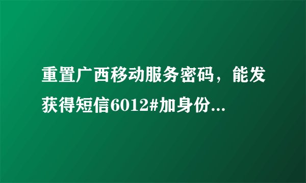 重置广西移动服务密码，能发获得短信6012#加身份证号到10086获得吗？