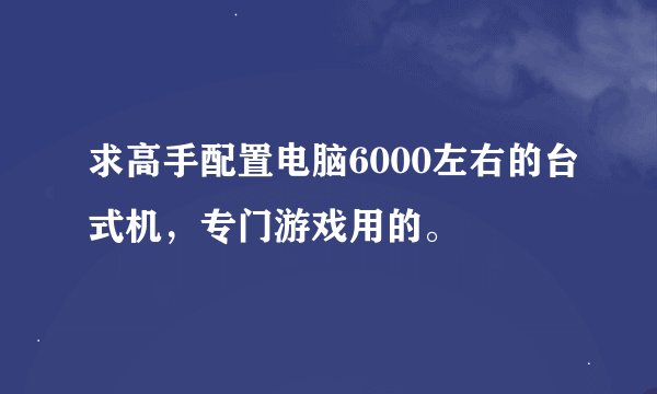 求高手配置电脑6000左右的台式机，专门游戏用的。