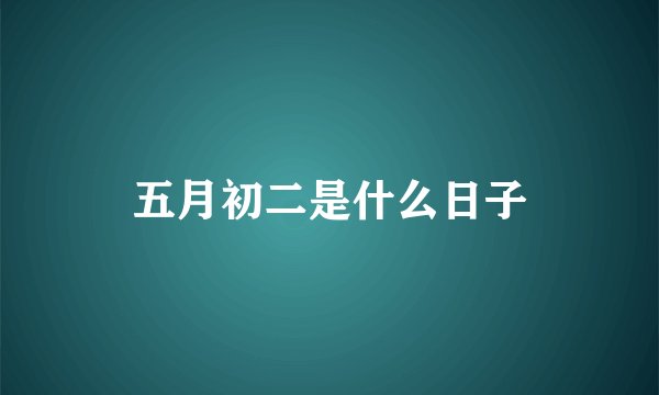 五月初二是什么日子