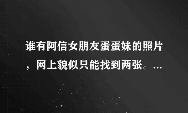 谁有阿信女朋友蛋蛋妹的照片，网上貌似只能找到两张。。。。阿信真的把她保护的很好。。