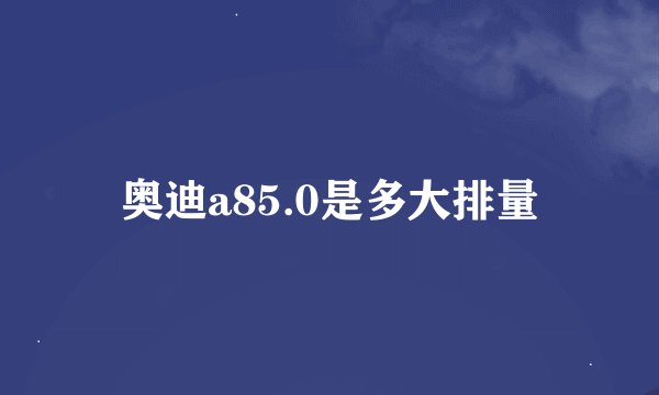 奥迪a85.0是多大排量