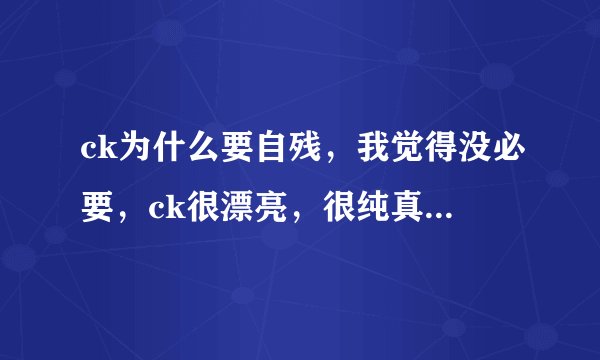 ck为什么要自残，我觉得没必要，ck很漂亮，很纯真，为什么？为什么让别人离他这么遥远。可是ck并没有伤害