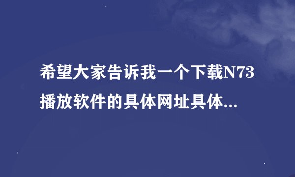 希望大家告诉我一个下载N73播放软件的具体网址具体的软件,安上就能用的