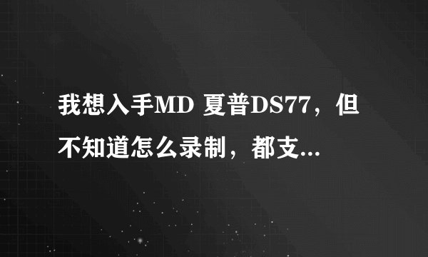 我想入手MD 夏普DS77，但不知道怎么录制，都支持什么格式，想再入一MD录放机，不知道那一款合适，便宜最好