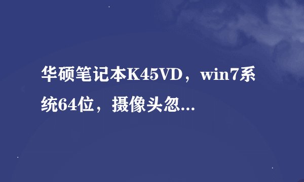 华硕笔记本K45VD，win7系统64位，摄像头忽然用不了了，华硕官网上找不到摄像头驱动程序！！！求解