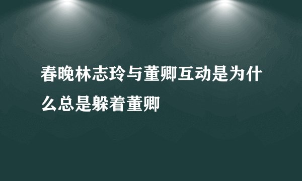 春晚林志玲与董卿互动是为什么总是躲着董卿