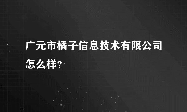 广元市橘子信息技术有限公司怎么样？
