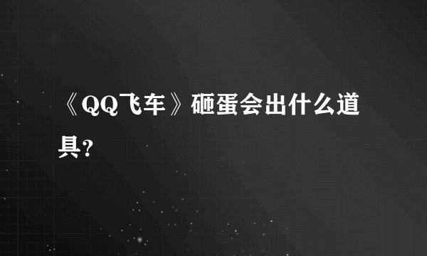 《QQ飞车》砸蛋会出什么道具？
