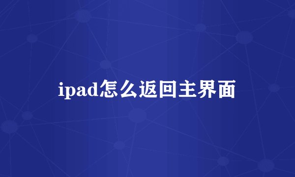 ipad怎么返回主界面