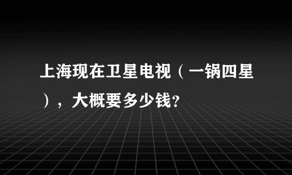 上海现在卫星电视（一锅四星），大概要多少钱？