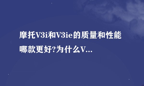 摩托V3i和V3ie的质量和性能哪款更好?为什么V3i比V3ie价钱贵?