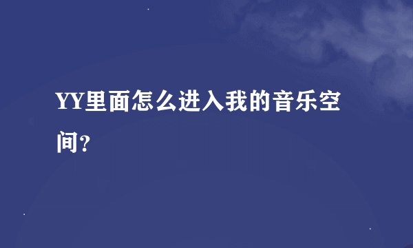YY里面怎么进入我的音乐空间？
