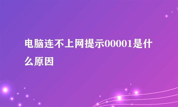 电脑连不上网提示00001是什么原因