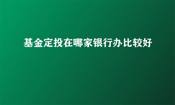 基金定投在哪家银行办比较好
