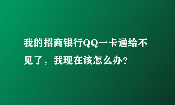 我的招商银行QQ一卡通给不见了，我现在该怎么办？