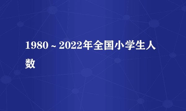 1980～2022年全国小学生人数