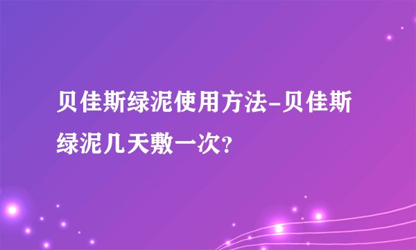 贝佳斯绿泥使用方法-贝佳斯绿泥几天敷一次？