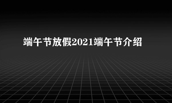 端午节放假2021端午节介绍