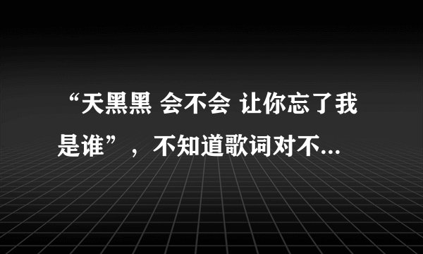 “天黑黑 会不会 让你忘了我是谁”，不知道歌词对不对，谁知道是哪首歌 啊