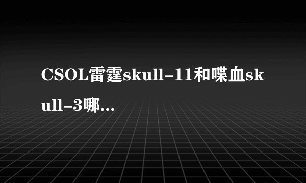 CSOL雷霆skull-11和喋血skull-3哪个打大灾变好？