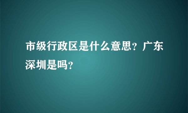 市级行政区是什么意思？广东深圳是吗？