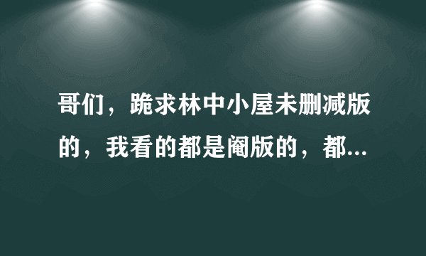 哥们，跪求林中小屋未删减版的，我看的都是阉版的，都只有95分钟，求原版，感谢