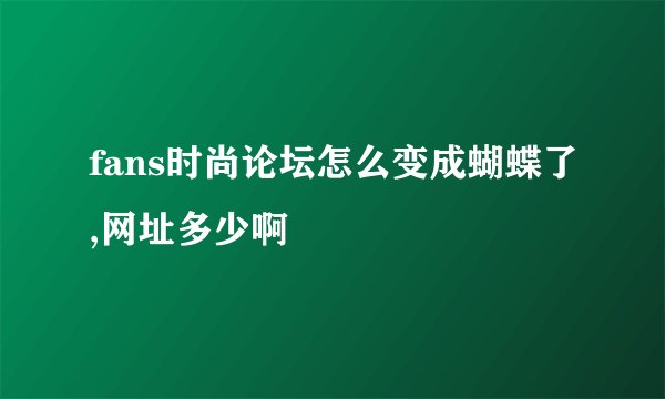 fans时尚论坛怎么变成蝴蝶了,网址多少啊