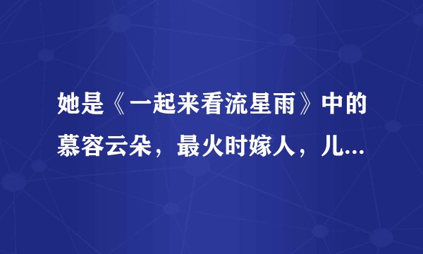 她是《一起来看流星雨》中的慕容云朵，最火时嫁人，儿子已经十岁
