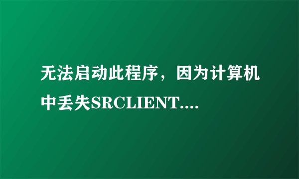 无法启动此程序，因为计算机中丢失SRCLIENT.DII 尝试重新安装该程序以解决此问题