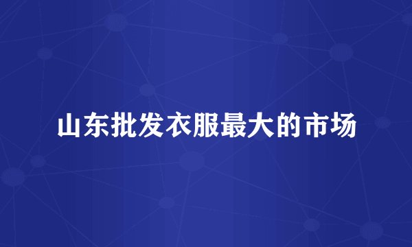 山东批发衣服最大的市场