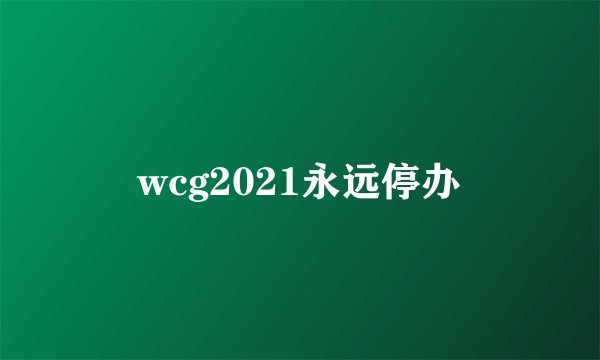 wcg2021永远停办