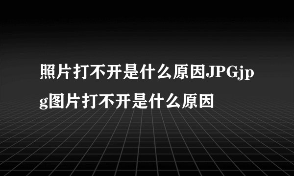 照片打不开是什么原因JPGjpg图片打不开是什么原因