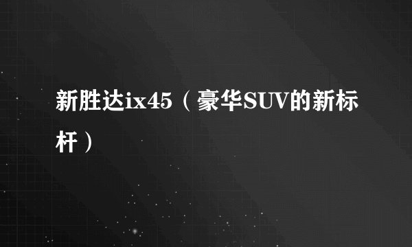 新胜达ix45（豪华SUV的新标杆）