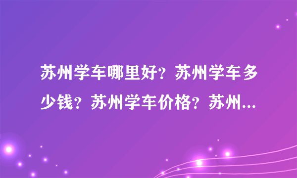 苏州学车哪里好？苏州学车多少钱？苏州学车价格？苏州学车那个驾校好点？